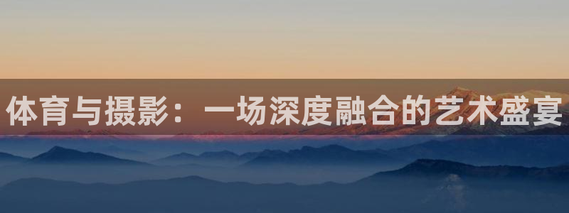 3377体育官方正版app开户:体育与摄影:一场深度融合的艺